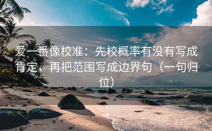 爱一番像校准：先校概率有没有写成肯定，再把范围写成边界句（一句归位）
