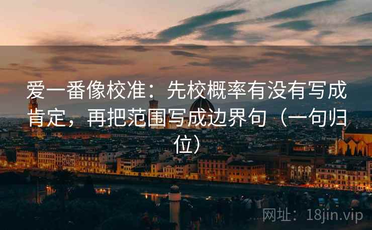 爱一番像校准：先校概率有没有写成肯定，再把范围写成边界句（一句归位）