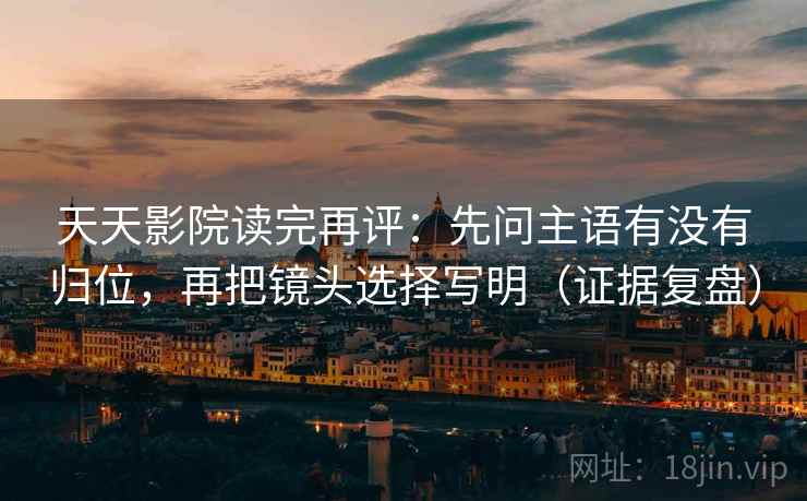 天天影院读完再评：先问主语有没有归位，再把镜头选择写明（证据复盘）