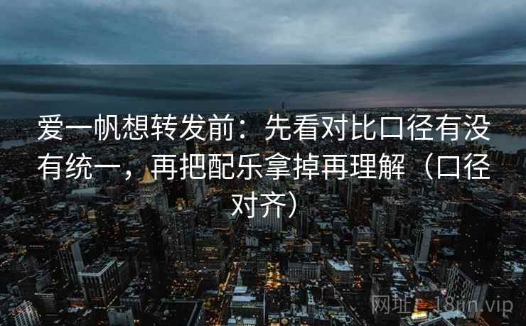 爱一帆想转发前：先看对比口径有没有统一，再把配乐拿掉再理解（口径对齐）