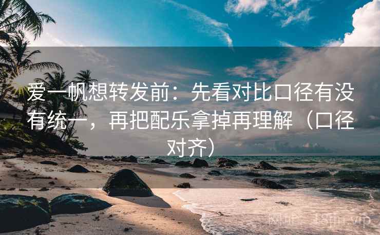 爱一帆想转发前：先看对比口径有没有统一，再把配乐拿掉再理解（口径对齐）