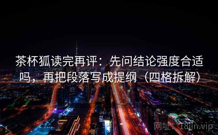 茶杯狐读完再评：先问结论强度合适吗，再把段落写成提纲（四格拆解）