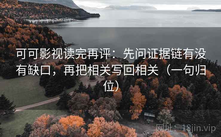 可可影视读完再评：先问证据链有没有缺口，再把相关写回相关（一句归位）