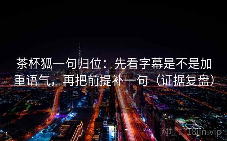 茶杯狐一句归位：先看字幕是不是加重语气，再把前提补一句（证据复盘）