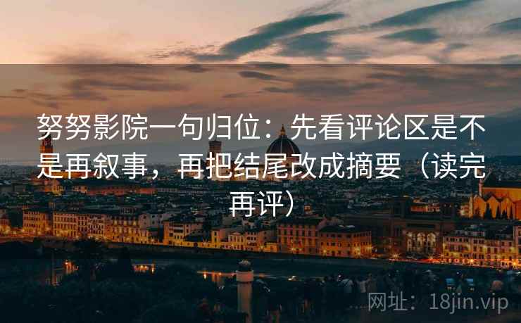 努努影院一句归位：先看评论区是不是再叙事，再把结尾改成摘要（读完再评）