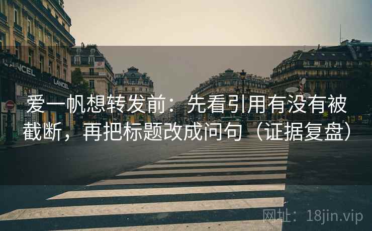 爱一帆想转发前：先看引用有没有被截断，再把标题改成问句（证据复盘）