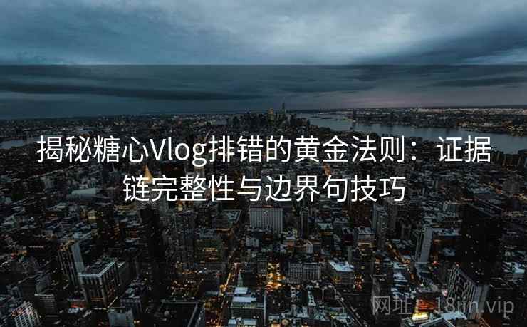 揭秘糖心Vlog排错的黄金法则：证据链完整性与边界句技巧