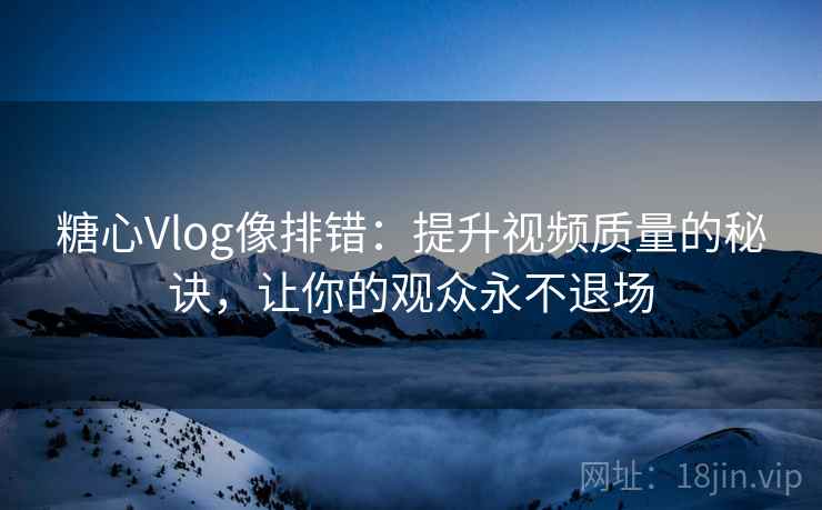 糖心Vlog像排错：提升视频质量的秘诀，让你的观众永不退场