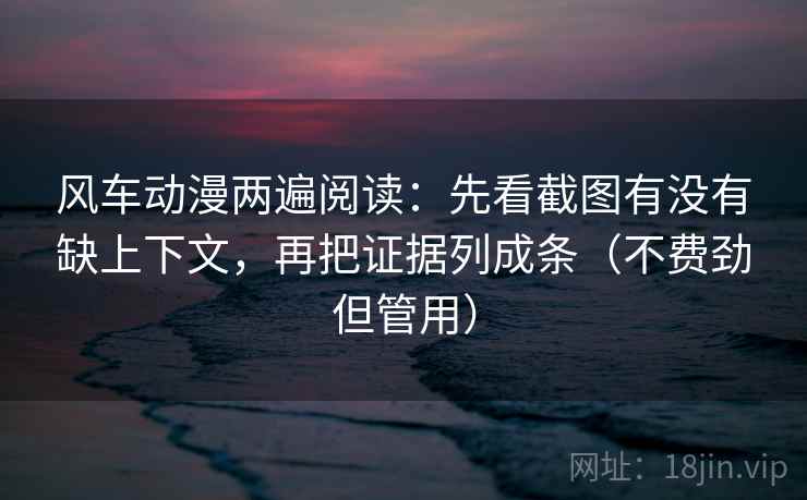 风车动漫两遍阅读：先看截图有没有缺上下文，再把证据列成条（不费劲但管用）