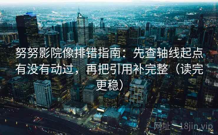 努努影院像排错指南：先查轴线起点有没有动过，再把引用补完整（读完更稳）