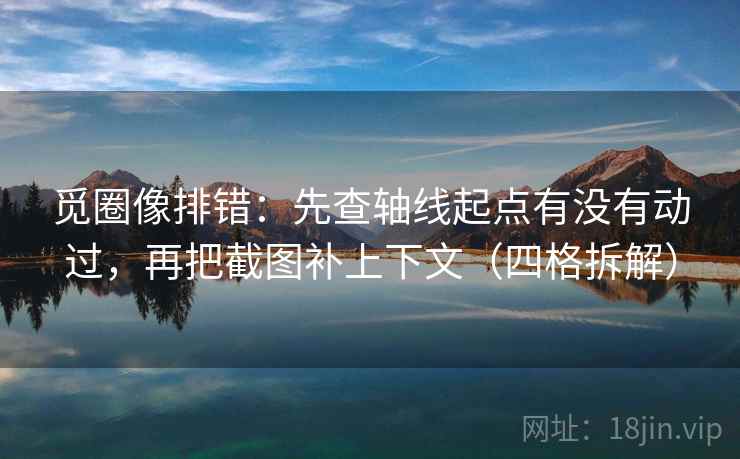 觅圈像排错：先查轴线起点有没有动过，再把截图补上下文（四格拆解）