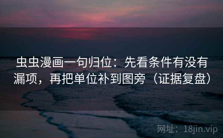 虫虫漫画一句归位：先看条件有没有漏项，再把单位补到图旁（证据复盘）