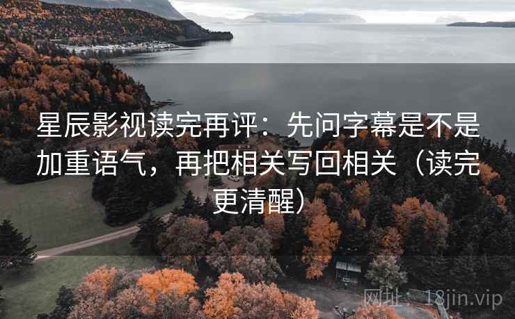 星辰影视读完再评：先问字幕是不是加重语气，再把相关写回相关（读完更清醒）