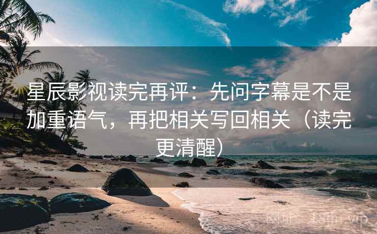 星辰影视读完再评：先问字幕是不是加重语气，再把相关写回相关（读完更清醒）