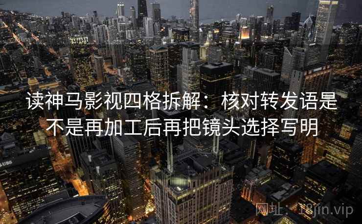 读神马影视四格拆解：核对转发语是不是再加工后再把镜头选择写明