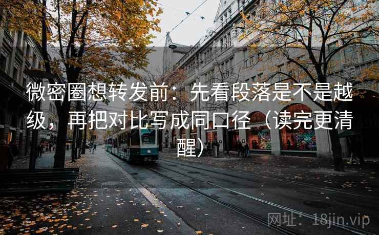 微密圈想转发前：先看段落是不是越级，再把对比写成同口径（读完更清醒）