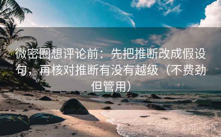 微密圈想评论前：先把推断改成假设句，再核对推断有没有越级（不费劲但管用）