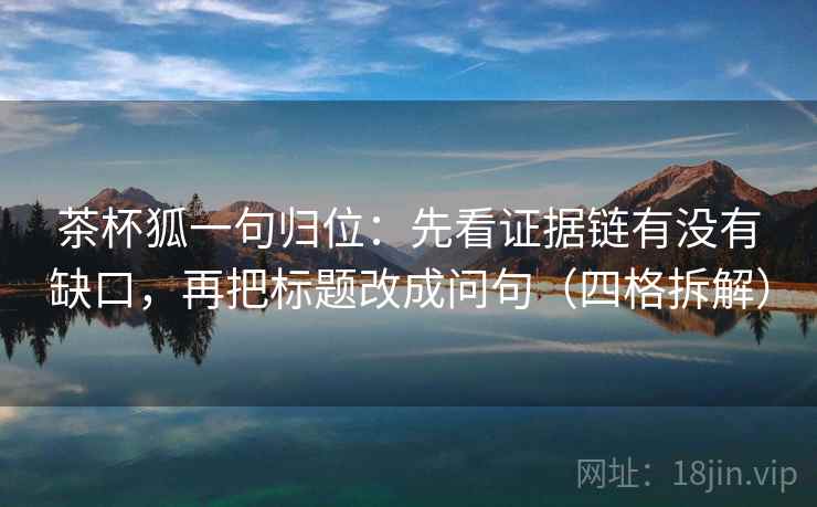 茶杯狐一句归位：先看证据链有没有缺口，再把标题改成问句（四格拆解）