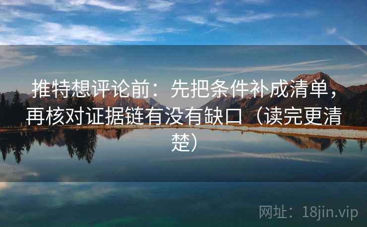推特想评论前：先把条件补成清单，再核对证据链有没有缺口（读完更清楚）