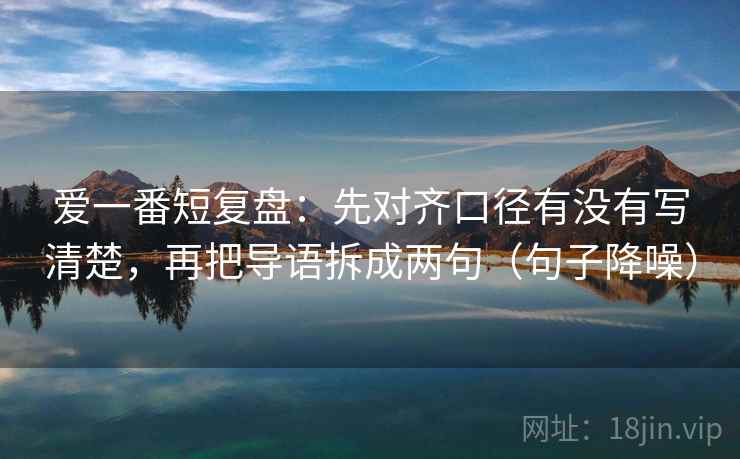 爱一番短复盘：先对齐口径有没有写清楚，再把导语拆成两句（句子降噪）