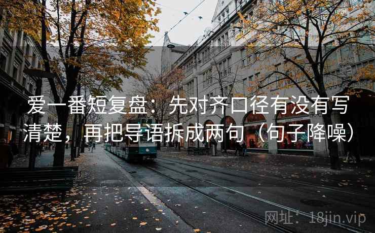 爱一番短复盘：先对齐口径有没有写清楚，再把导语拆成两句（句子降噪）