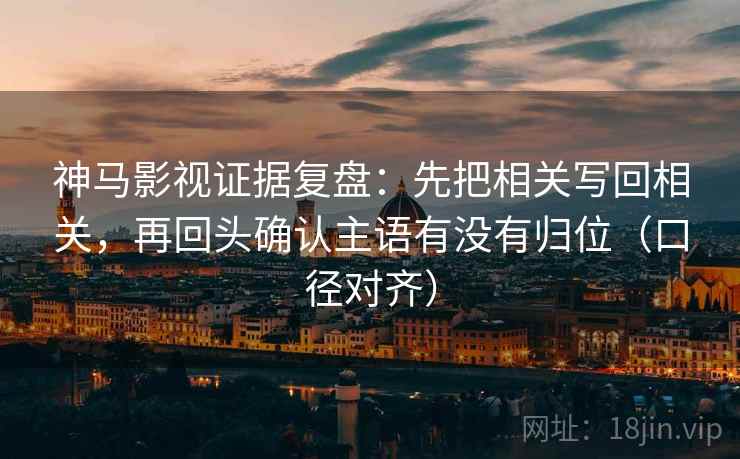 神马影视证据复盘：先把相关写回相关，再回头确认主语有没有归位（口径对齐）