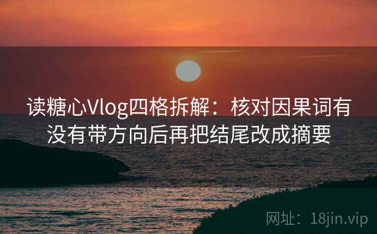 读糖心Vlog四格拆解：核对因果词有没有带方向后再把结尾改成摘要