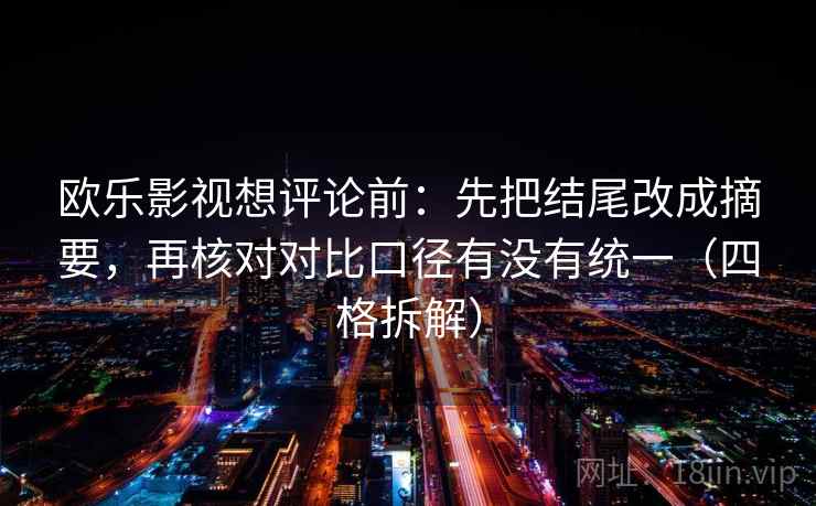 欧乐影视想评论前：先把结尾改成摘要，再核对对比口径有没有统一（四格拆解）