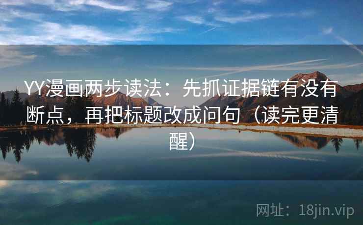 YY漫画两步读法：先抓证据链有没有断点，再把标题改成问句（读完更清醒）