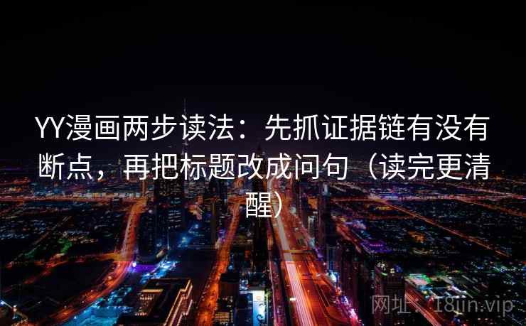 YY漫画两步读法：先抓证据链有没有断点，再把标题改成问句（读完更清醒）