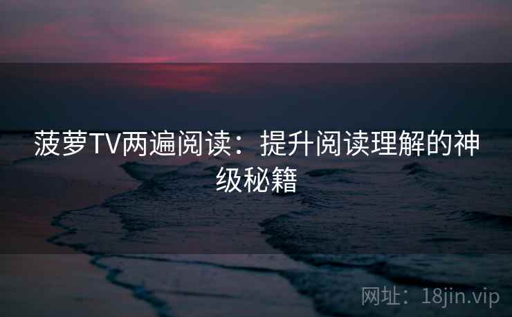 菠萝TV两遍阅读：提升阅读理解的神级秘籍