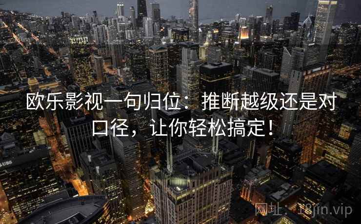欧乐影视一句归位：推断越级还是对口径，让你轻松搞定！