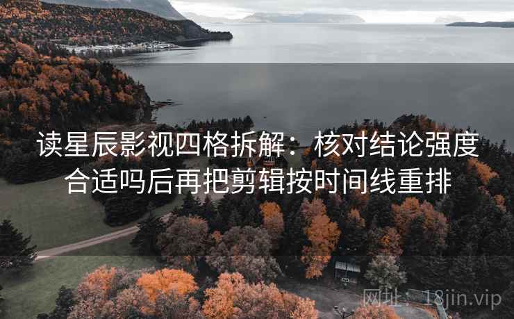 读星辰影视四格拆解：核对结论强度合适吗后再把剪辑按时间线重排