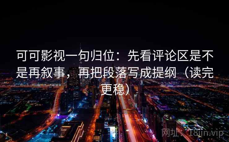 可可影视一句归位：先看评论区是不是再叙事，再把段落写成提纲（读完更稳）