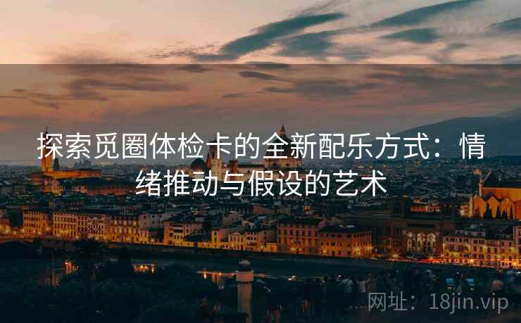 探索觅圈体检卡的全新配乐方式：情绪推动与假设的艺术