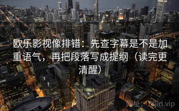欧乐影视像排错：先查字幕是不是加重语气，再把段落写成提纲（读完更清醒）