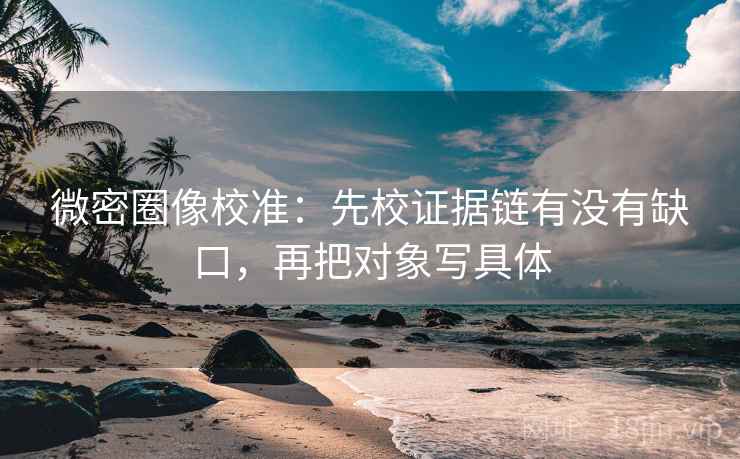 微密圈像校准：先校证据链有没有缺口，再把对象写具体