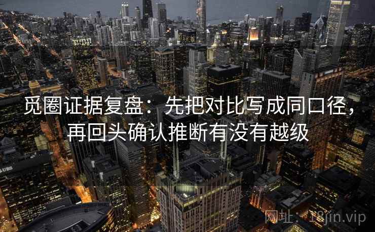 觅圈证据复盘：先把对比写成同口径，再回头确认推断有没有越级