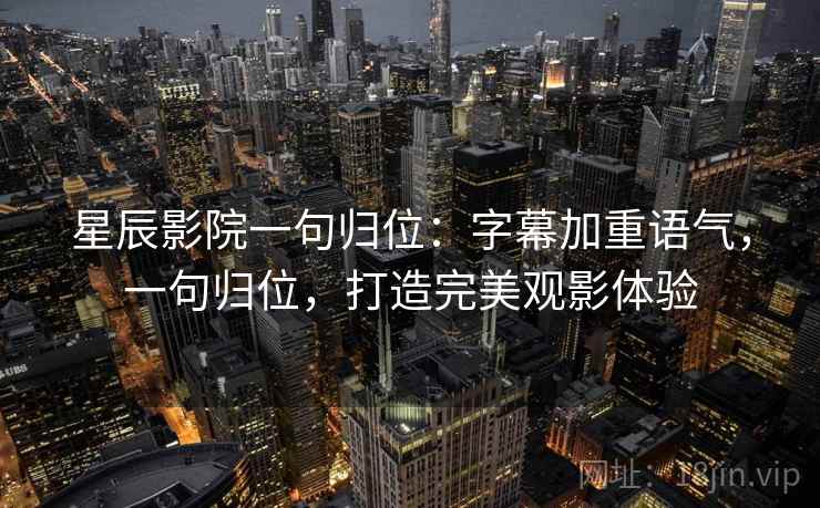 星辰影院一句归位：字幕加重语气，一句归位，打造完美观影体验