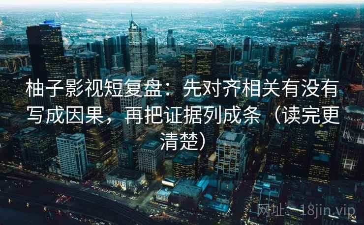 柚子影视短复盘：先对齐相关有没有写成因果，再把证据列成条（读完更清楚）