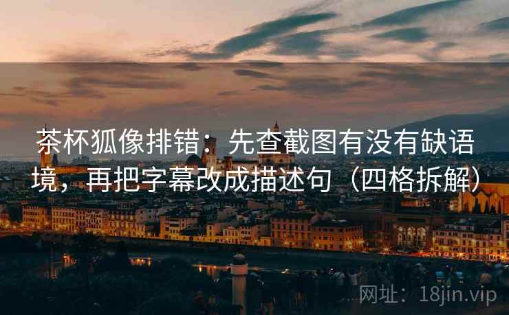 茶杯狐像排错：先查截图有没有缺语境，再把字幕改成描述句（四格拆解）