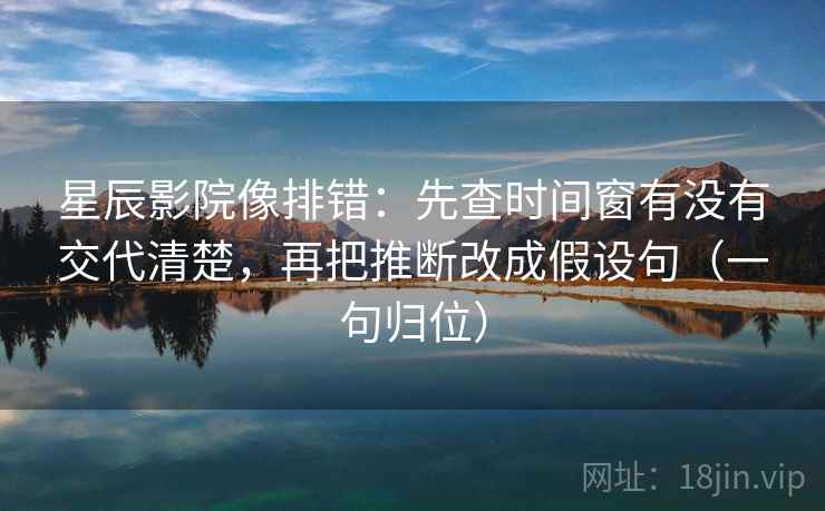 星辰影院像排错：先查时间窗有没有交代清楚，再把推断改成假设句（一句归位）