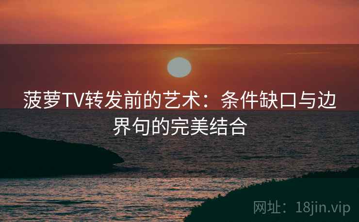 菠萝TV转发前的艺术：条件缺口与边界句的完美结合