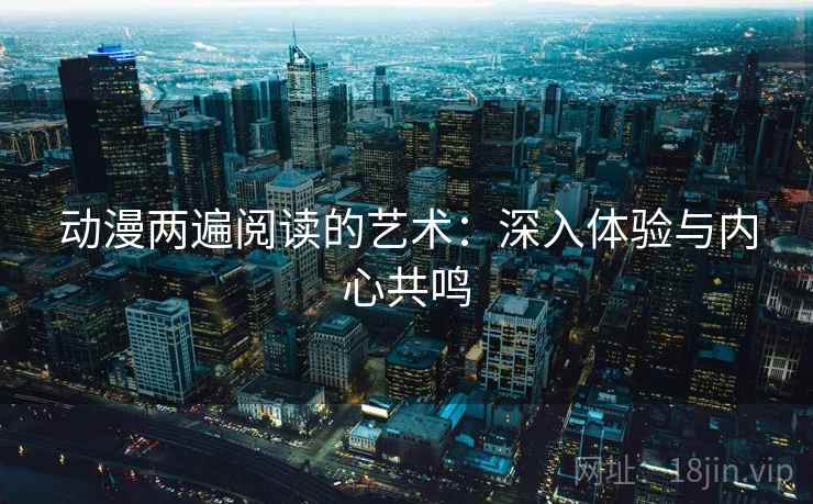 动漫两遍阅读的艺术：深入体验与内心共鸣