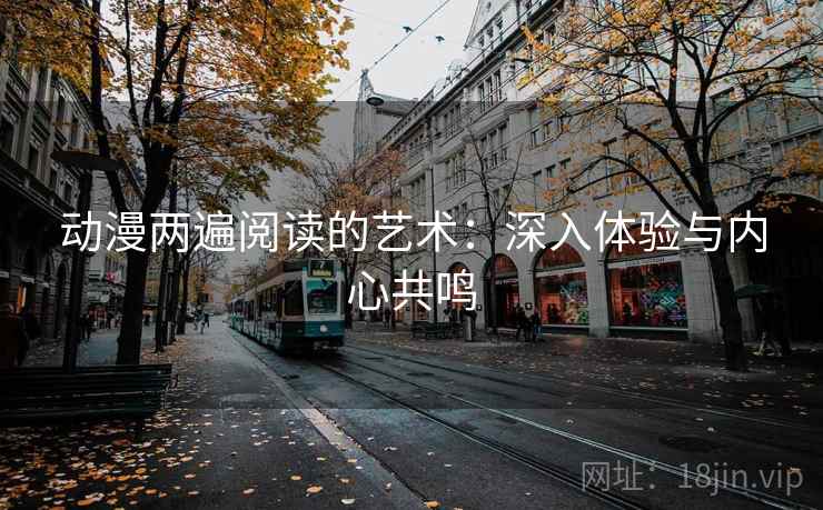 动漫两遍阅读的艺术：深入体验与内心共鸣