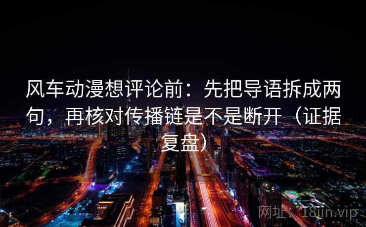 风车动漫想评论前：先把导语拆成两句，再核对传播链是不是断开（证据复盘）