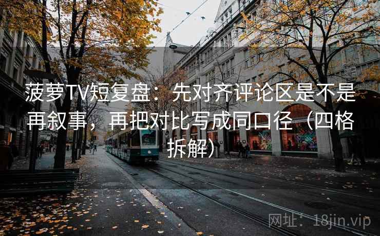 菠萝TV短复盘：先对齐评论区是不是再叙事，再把对比写成同口径（四格拆解）