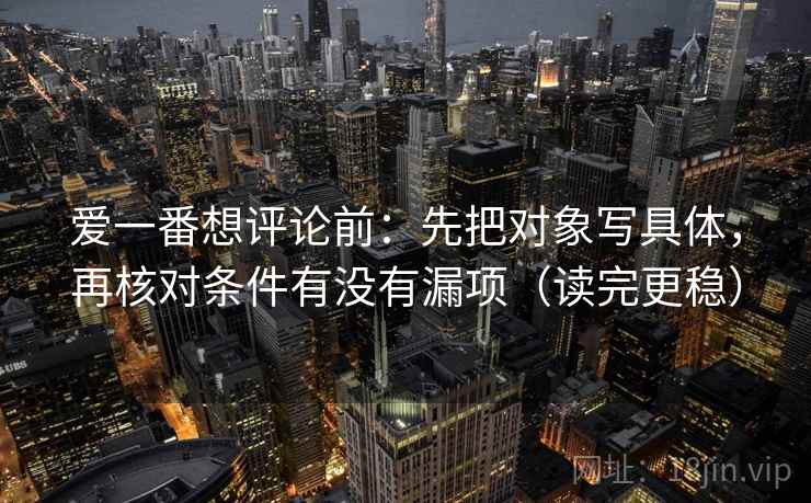 爱一番想评论前：先把对象写具体，再核对条件有没有漏项（读完更稳）