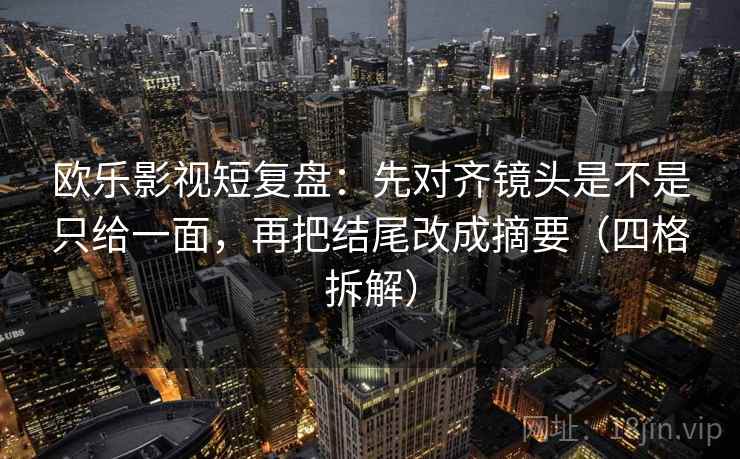 欧乐影视短复盘：先对齐镜头是不是只给一面，再把结尾改成摘要（四格拆解）
