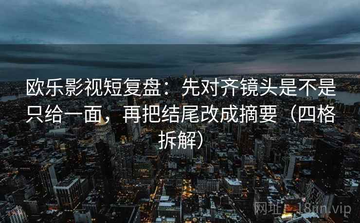 欧乐影视短复盘：先对齐镜头是不是只给一面，再把结尾改成摘要（四格拆解）